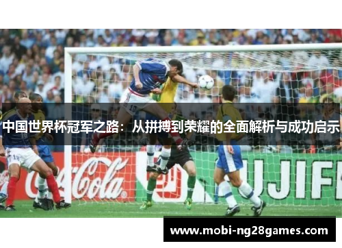 中国世界杯冠军之路：从拼搏到荣耀的全面解析与成功启示