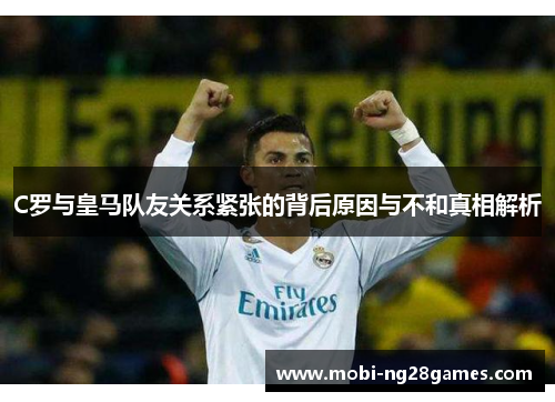 C罗与皇马队友关系紧张的背后原因与不和真相解析