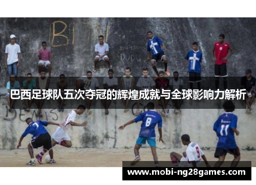 巴西足球队五次夺冠的辉煌成就与全球影响力解析
