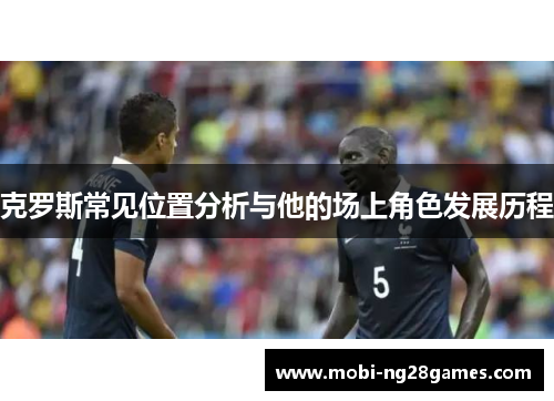 克罗斯常见位置分析与他的场上角色发展历程