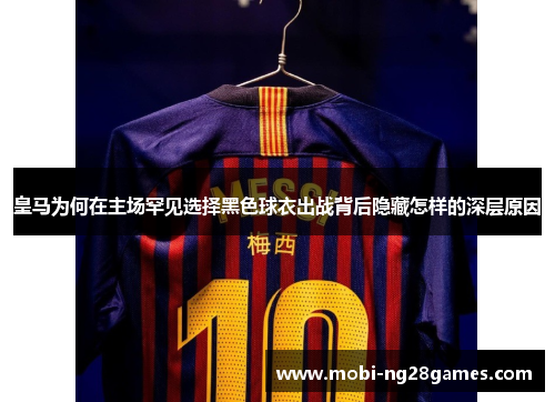皇马为何在主场罕见选择黑色球衣出战背后隐藏怎样的深层原因