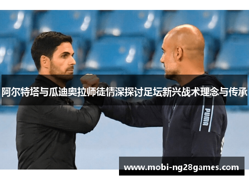 阿尔特塔与瓜迪奥拉师徒情深探讨足坛新兴战术理念与传承