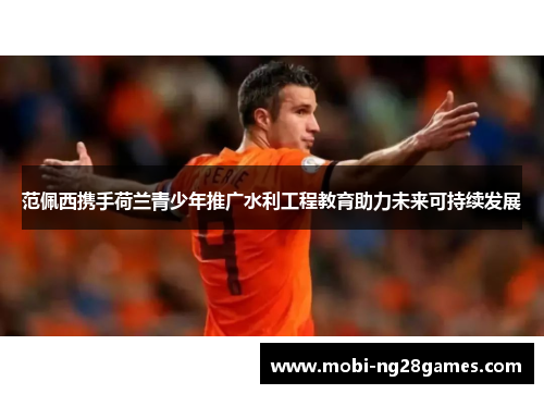 范佩西携手荷兰青少年推广水利工程教育助力未来可持续发展