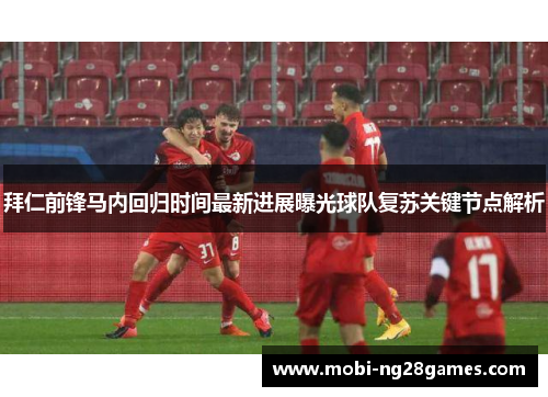 拜仁前锋马内回归时间最新进展曝光球队复苏关键节点解析