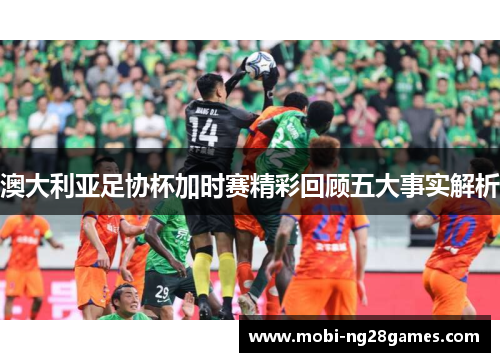 澳大利亚足协杯加时赛精彩回顾五大事实解析