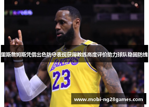 里斯詹姆斯凭借出色防守表现获得教练高度评价助力球队稳固防线