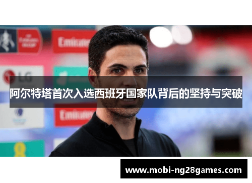 阿尔特塔首次入选西班牙国家队背后的坚持与突破