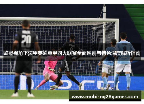 欧冠视角下法甲英超意甲四大联赛全面区别与特色深度解析指南