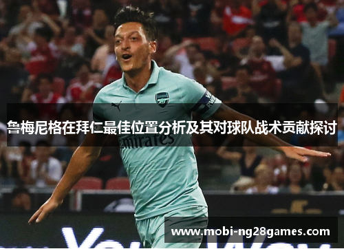 鲁梅尼格在拜仁最佳位置分析及其对球队战术贡献探讨