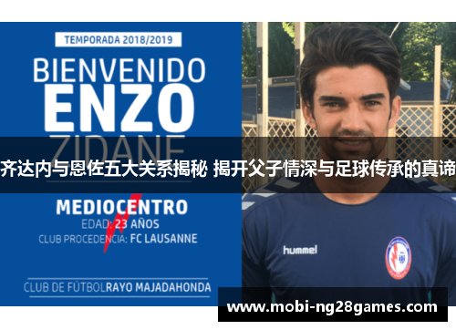 齐达内与恩佐五大关系揭秘 揭开父子情深与足球传承的真谛